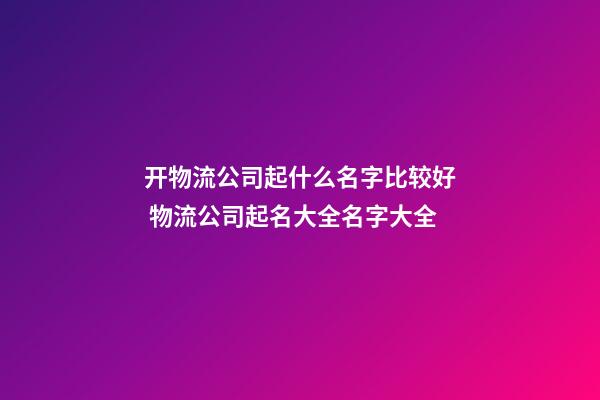 开物流公司起什么名字比较好 物流公司起名大全名字大全-第1张-公司起名-玄机派